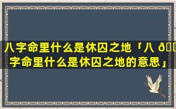 八字命里什么是休囚之地「八 🐯 字命里什么是休囚之地的意思」